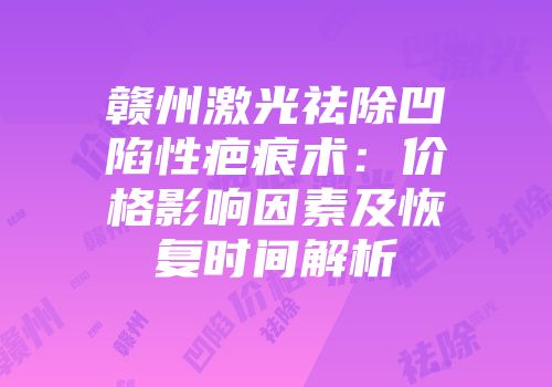 赣州激光祛除凹陷性疤痕术：价格影响因素及恢复时间解析