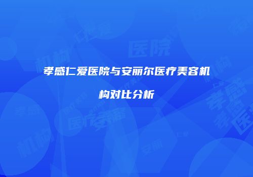 孝感仁爱医院与安丽尔医疗美容机构对比分析
