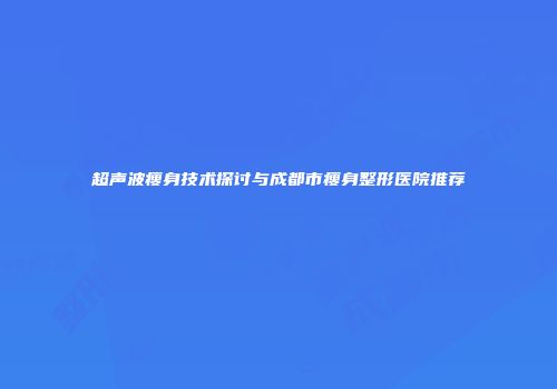 超声波瘦身技术探讨与成都市瘦身整形医院推荐