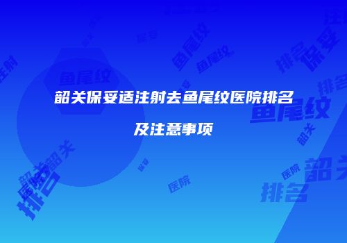 韶关保妥适注射去鱼尾纹医院排名及注意事项