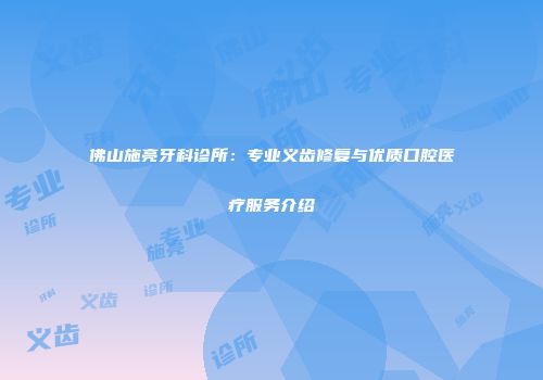 佛山施亮牙科诊所：专业义齿修复与优质口腔医疗服务介绍