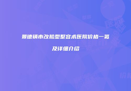 景德镇市改脸型整容术医院价格一览及详细介绍