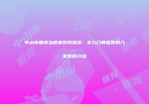 中山市磨皮治痘疤医院推荐：实力口碑优异的八家医院介绍