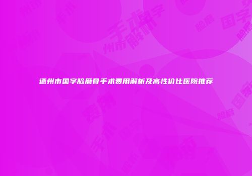 德州市国字脸磨骨手术费用解析及高性价比医院推荐