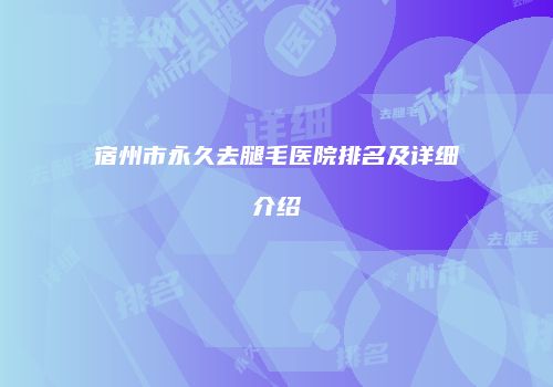 宿州市永久去腿毛医院排名及详细介绍