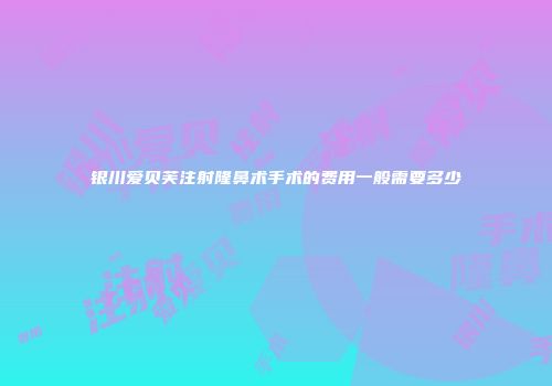 银川爱贝芙注射隆鼻术手术的费用一般需要多少