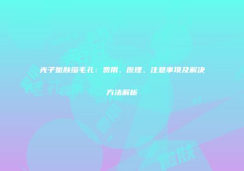 光子嫩肤缩毛孔：费用、原理、注意事项及解决方法解析