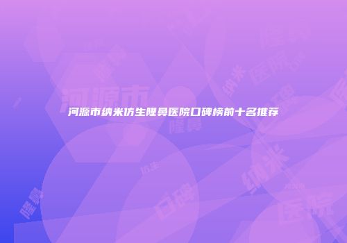 河源市纳米仿生隆鼻医院口碑榜前十名推荐