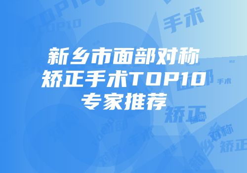 新乡市面部对称矫正手术TOP10专家推荐