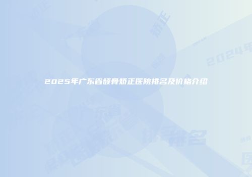 2025年广东省颌骨矫正医院排名及价格介绍