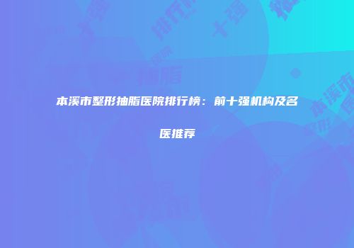 本溪市整形抽脂医院排行榜：前十强机构及名医推荐