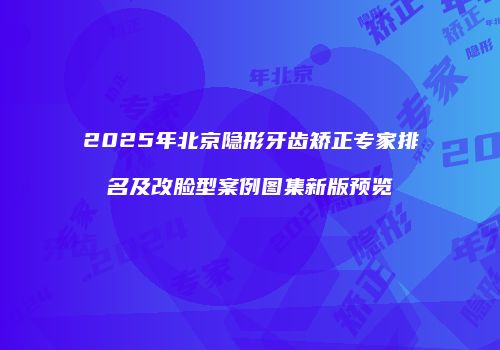 2025年北京隐形牙齿矫正专家排名及改脸型案例图集新版预览