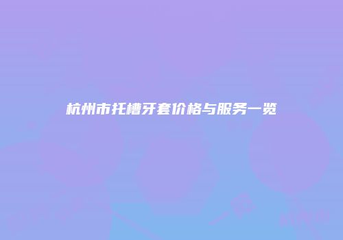 杭州市托槽牙套价格与服务一览