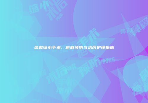 鼻翼缩小手术：疤痕预防与术后护理指南