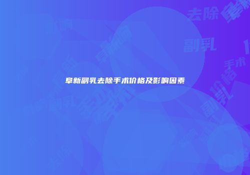 阜新副乳去除手术价格及影响因素