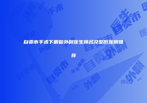 自贡市手术下眼睑外翻医生排名及整形医院推荐