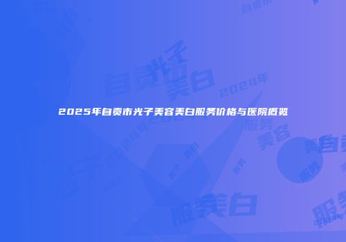 2025年自贡市光子美容美白服务价格与医院概览