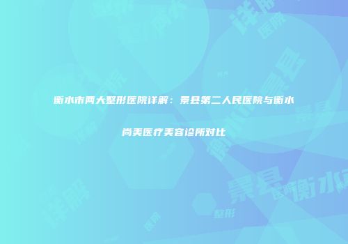 衡水市两大整形医院详解：景县第二人民医院与衡水尚美医疗美容诊所对比