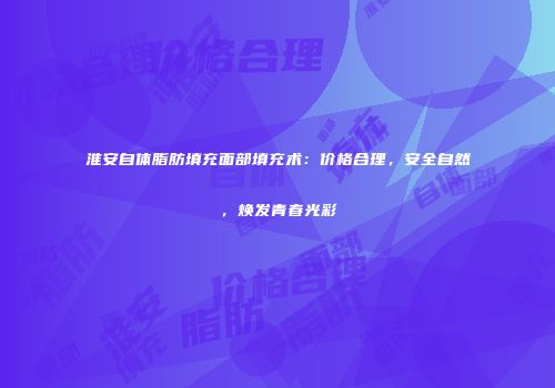 淮安自体脂肪填充面部填充术：价格合理，安全自然，焕发青春光彩