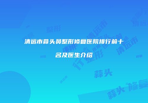 清远市蒜头鼻整形修复医院排行前十名及医生介绍