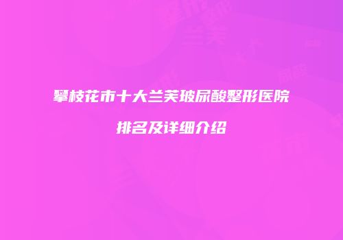 攀枝花市十大兰芙玻尿酸整形医院排名及详细介绍
