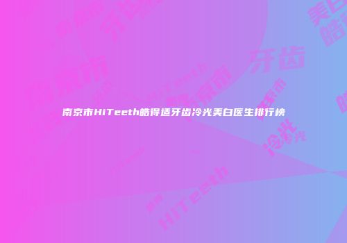 南京市HiTeeth皓得适牙齿冷光美白医生排行榜