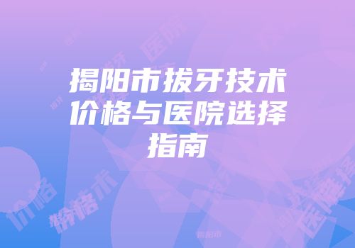 揭阳市拔牙技术价格与医院选择指南