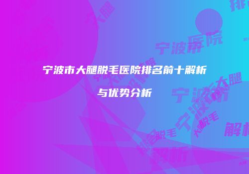 宁波市大腿脱毛医院排名前十解析与优势分析