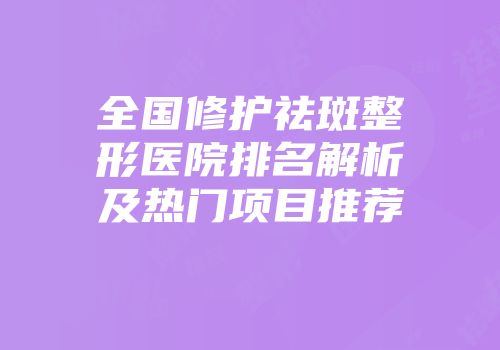 全国修护祛斑整形医院排名解析及热门项目推荐