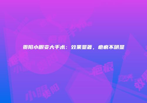贵阳小眼变大手术：效果显著，疤痕不明显