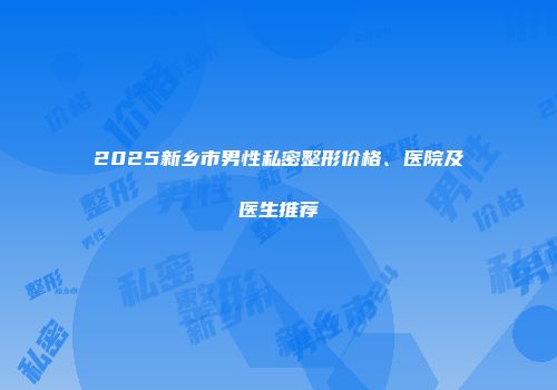 2025新乡市男性私密整形价格、医院及医生推荐