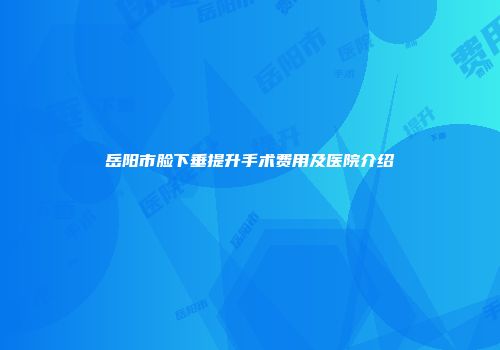 岳阳市脸下垂提升手术费用及医院介绍
