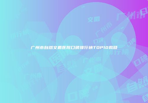 广州市自然文眉医院口碑排行榜TOP10揭晓