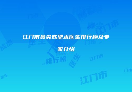 江门市鼻尖成型术医生排行榜及专家介绍