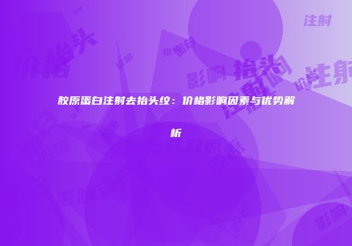 胶原蛋白注射去抬头纹：价格影响因素与优势解析