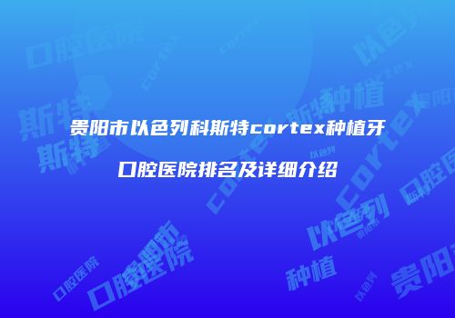 贵阳市以色列科斯特cortex种植牙口腔医院排名及详细介绍