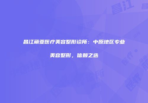 昌江萌亚医疗美容整形诊所：中原地区专业美容整形，信赖之选