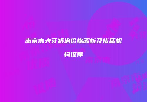 南京市犬牙矫治价格解析及优质机构推荐