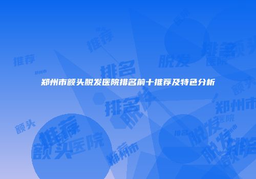 郑州市额头脱发医院排名前十推荐及特色分析