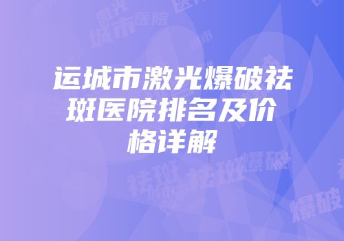 运城市激光爆破祛斑医院排名及价格详解