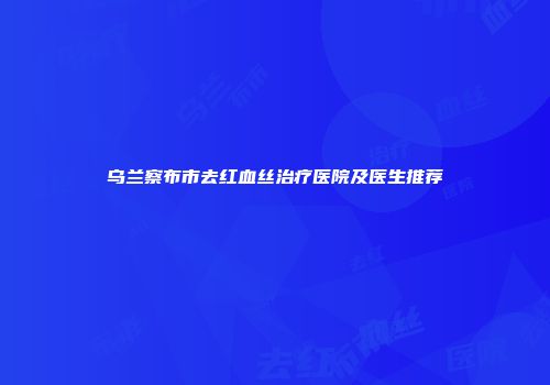 乌兰察布市去红血丝治疗医院及医生推荐