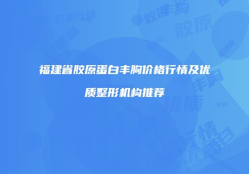 福建省胶原蛋白丰胸价格行情及优质整形机构推荐