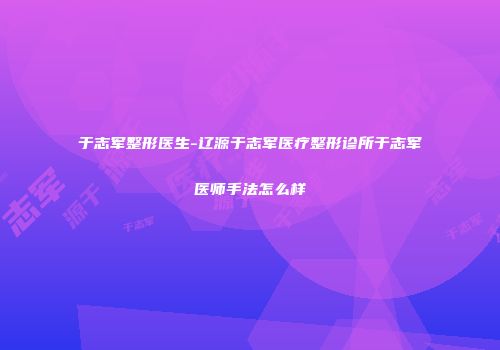 于志军整形医生-辽源于志军医疗整形诊所于志军医师手法怎么样