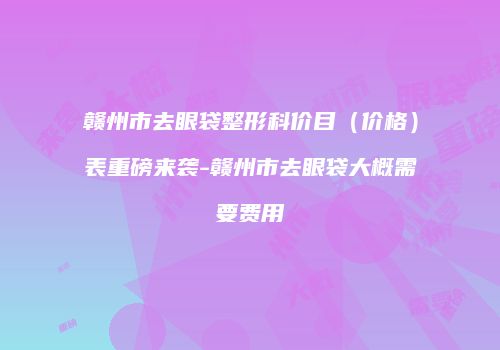 赣州市去眼袋整形科价目（价格）表重磅来袭-赣州市去眼袋大概需要费用