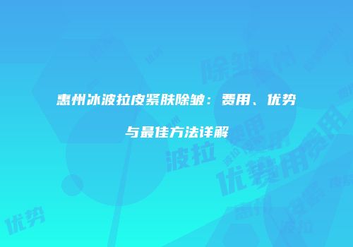 惠州冰波拉皮紧肤除皱：费用、优势与最佳方法详解