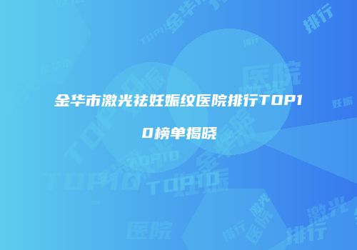 金华市激光祛妊娠纹医院排行TOP10榜单揭晓