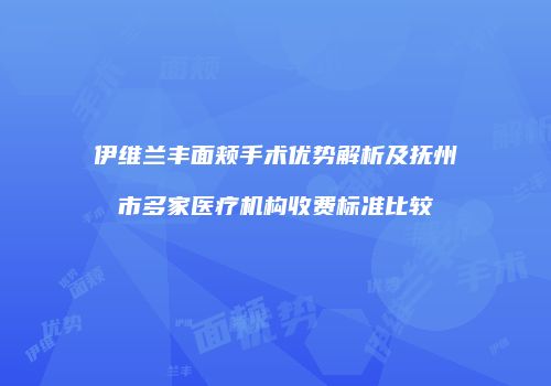 伊维兰丰面颊手术优势解析及抚州市多家医疗机构收费标准比较