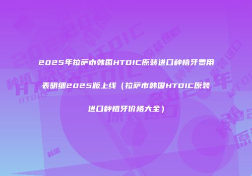 2025年拉萨市韩国HTDIC原装进口种植牙费用表明细2025版上线（拉萨市韩国HTDIC原装进口种植牙价格大全）