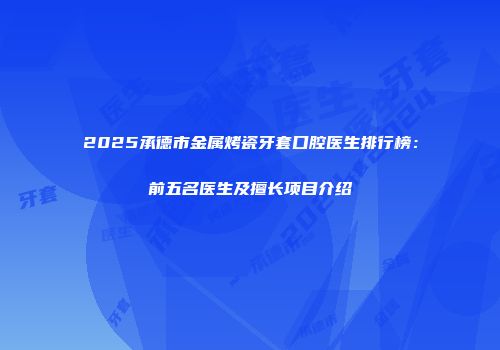 2025承德市金属烤瓷牙套口腔医生排行榜：前五名医生及擅长项目介绍