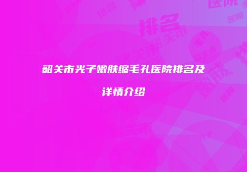 韶关市光子嫩肤缩毛孔医院排名及详情介绍